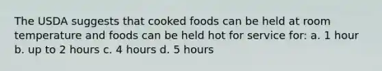 The USDA suggests that cooked foods can be held at room temperature and foods can be held hot for service for: a. 1 hour b. up to 2 hours c. 4 hours d. 5 hours