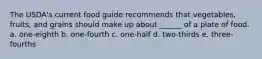 The USDA's current food guide recommends that vegetables, fruits, and grains should make up about ______ of a plate of food. a. one-eighth b. one-fourth c. one-half d. two-thirds e. three-fourths