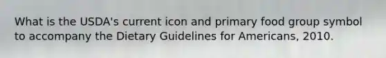 What is the USDA's current icon and primary food group symbol to accompany the Dietary Guidelines for Americans, 2010.