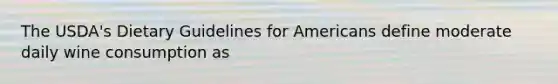The USDA's Dietary Guidelines for Americans define moderate daily wine consumption as