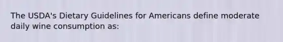 The USDA's Dietary Guidelines for Americans define moderate daily wine consumption as: