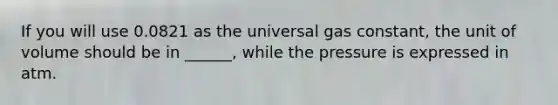 If you will use 0.0821 as the universal gas constant, the unit of volume should be in ______, while the pressure is expressed in atm.