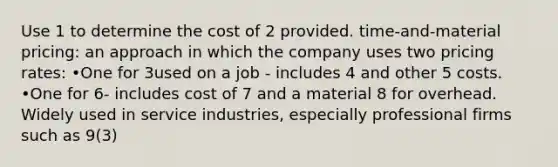 Use 1 to determine the cost of 2 provided. time-and-material pricing: an approach in which the company uses two pricing rates: •One for 3used on a job - includes 4 and other 5 costs. •One for 6- includes cost of 7 and a material 8 for overhead. Widely used in service industries, especially professional firms such as 9(3)