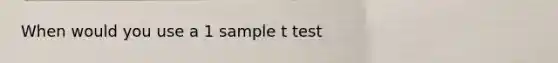 When would you use a 1 sample t test