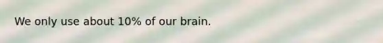 We only use about 10% of our brain.