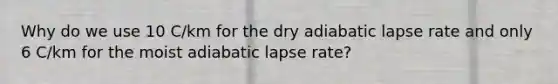 Why do we use 10 C/km for the dry adiabatic lapse rate and only 6 C/km for the moist adiabatic lapse rate?