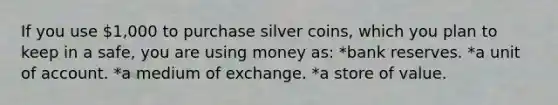 If you use 1,000 to purchase silver coins, which you plan to keep in a safe, you are using money as: *bank reserves. *a unit of account. *a medium of exchange. *a store of value.