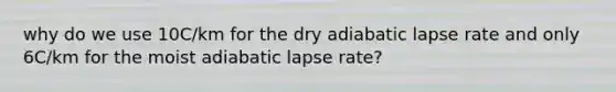 why do we use 10C/km for the dry adiabatic lapse rate and only 6C/km for the moist adiabatic lapse rate?