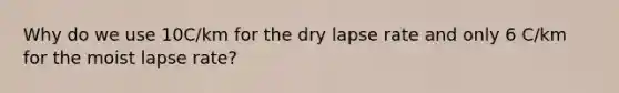 Why do we use 10C/km for the dry lapse rate and only 6 C/km for the moist lapse rate?