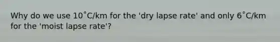 Why do we use 10˚C/km for the 'dry lapse rate' and only 6˚C/km for the 'moist lapse rate'?