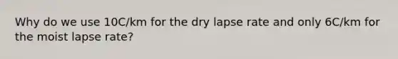 Why do we use 10C/km for the dry lapse rate and only 6C/km for the moist lapse rate?