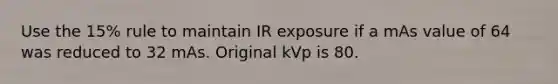 Use the 15% rule to maintain IR exposure if a mAs value of 64 was reduced to 32 mAs. Original kVp is 80.