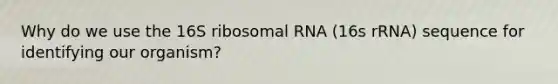 Why do we use the 16S ribosomal RNA (16s rRNA) sequence for identifying our organism?