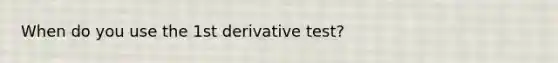 When do you use the 1st derivative test?