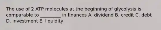 The use of 2 ATP molecules at the beginning of glycolysis is comparable to _________ in finances A. dividend B. credit C. debt D. investment E. liquidity