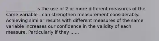 _____________ is the use of 2 or more different measures of the same variable - can strengthen measurement considerably. Achieving similar results with different measures of the same variable increases our confidence in the validity of each measure. Particularly if they ......