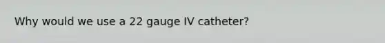 Why would we use a 22 gauge IV catheter?