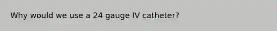 Why would we use a 24 gauge IV catheter?