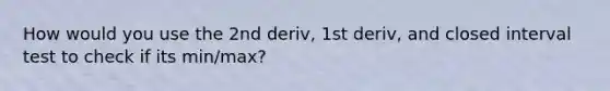 How would you use the 2nd deriv, 1st deriv, and closed interval test to check if its min/max?