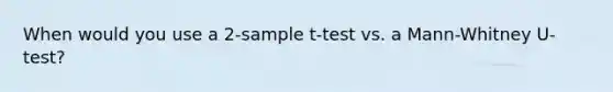 When would you use a 2-sample t-test vs. a Mann-Whitney U-test?