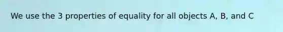 We use the 3 properties of equality for all objects A, B, and C