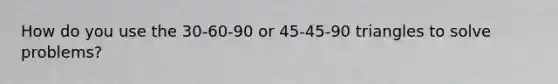 How do you use the 30-60-90 or 45-45-90 triangles to solve problems?