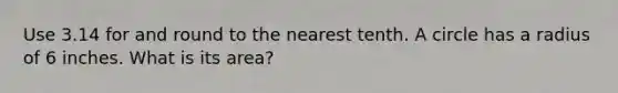 Use 3.14 for and round to the nearest tenth. A circle has a radius of 6 inches. What is its area?