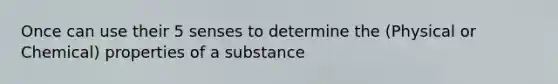 Once can use their 5 senses to determine the (Physical or Chemical) properties of a substance