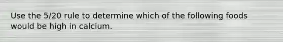 Use the 5/20 rule to determine which of the following foods would be high in calcium.