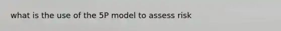 what is the use of the 5P model to assess risk