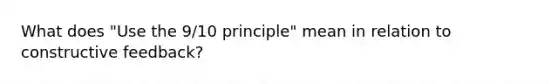 What does "Use the 9/10 principle" mean in relation to constructive feedback?