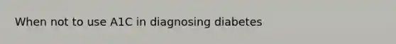When not to use A1C in diagnosing diabetes
