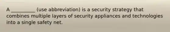 A __________ (use abbreviation) is a security strategy that combines multiple layers of security appliances and technologies into a single safety net.