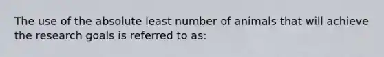 The use of the absolute least number of animals that will achieve the research goals is referred to as: