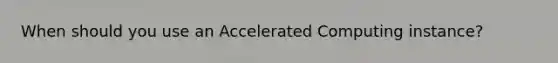 When should you use an Accelerated Computing instance?