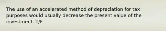 The use of an accelerated method of depreciation for tax purposes would usually decrease the present value of the investment. T/F