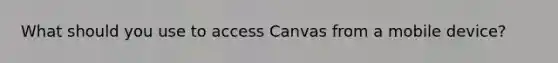 What should you use to access Canvas from a mobile device?