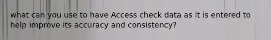 what can you use to have Access check data as it is entered to help improve its accuracy and consistency?