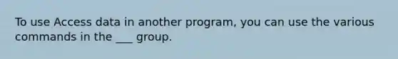 To use Access data in another program, you can use the various commands in the ___ group.