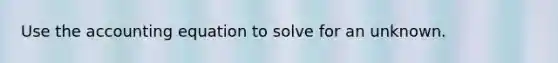 Use the accounting equation to solve for an unknown.