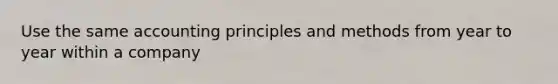 Use the same accounting principles and methods from year to year within a company