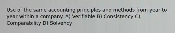 Use of the same accounting principles and methods from year to year within a company. A) Verifiable B) Consistency C) Comparability D) Solvency