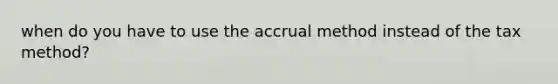 when do you have to use the accrual method instead of the tax method?