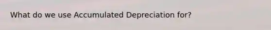 What do we use Accumulated Depreciation for?