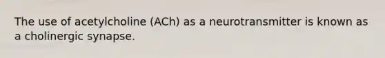 The use of acetylcholine (ACh) as a neurotransmitter is known as a cholinergic synapse.