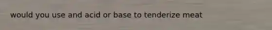 would you use and acid or base to tenderize meat