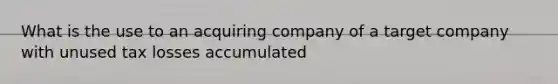 What is the use to an acquiring company of a target company with unused tax losses accumulated