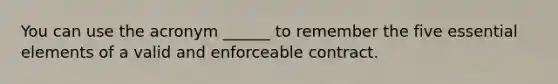 You can use the acronym ______ to remember the five essential elements of a valid and enforceable contract.