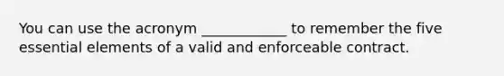 You can use the acronym ____________ to remember the five essential elements of a valid and enforceable contract.