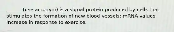 ______ (use acronym) is a signal protein produced by cells that stimulates the formation of new blood vessels; mRNA values increase in response to exercise.